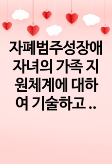 자폐범주성장애 자녀의 가족 지원체계에 대하여 기술하고 영유아 자폐범주성장애 자녀 가족이 가지게 되는 어려움과 해결방안을 제시하시오