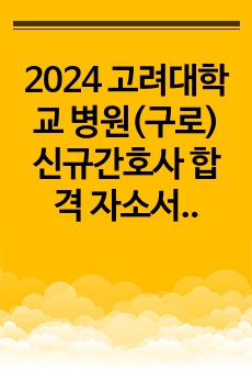 2024 고려대학교 병원(구로) 신규간호사 합격 자소서(2025년 대비, 인증 o, 스펙o )