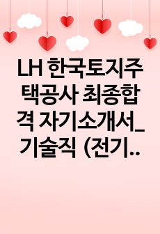 LH 한국토지주택공사 최종합격 자기소개서_기술직 (전기직) 최종합격 자소서_ 전문가에게 유료로 첨삭받은 자료입니다.