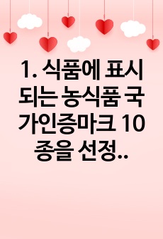 1. 식품에 표시되는 농식품 국가인증마크 10종을 선정하고 각각의 목적을 설명하시오(20점) 2. 식품안전관리인증기준마크가 있는 가공식품(신선편이농산물 제외) 1종을 선택하여 아래     와 같은 사항을 구체적으로 ..