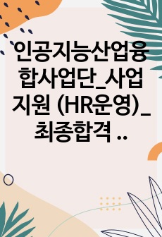 인공지능산업융합사업단_사업지원 (HR운영)_ 최종합격 직무수행계획서_ 자소서 전문가에게 유료첨삭 받은 자료입니다.