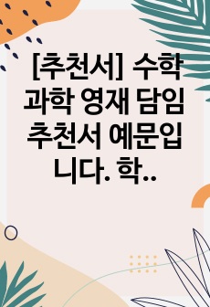 [추천서] 수학 과학 영재 담임 추천서 예문입니다. 학생의 특성이 잘 드러난 추천서로 추천서 작성에 어려움을 겪는 담임선생님들께서 보시면 큰 도움이 될 것입니다.