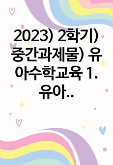 2023) 2학기) 중간과제물) 유아수학교육 1. 유아기 수학교육의 중요성을 논리적으로 기술하시오(4점)  2. 프뢰벨 1) 은물의 특징과 유아수학교육에서의 2) 의의와 3) 비판점을 기술하시오.(4점)  3. 정보..