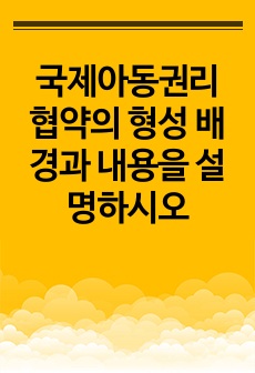 국제아동권리 협약의 형성 배경과 내용을 설명하시오