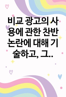 비교 광고의 사용에 관한 찬반논란에 대해 기술하고, 그럼에도 불구하고 비교 광고효과를 극대화할 수 있는 광고전략을 서술하시오.