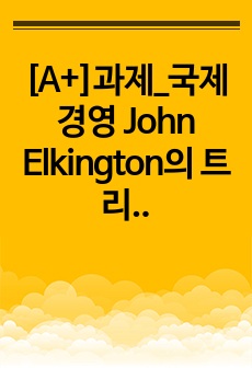 [A+]과제_국제경영 John Elkington의 트리플바텀라인의 3가지 요소에 대한 개념을 쓰고, 국제경영에 있어서 세가지 요소 중 어떤 것이 가장 중요하다고 생각하는지에 관해 쓰고 왜 중요한지에 대해 본인의 생각..