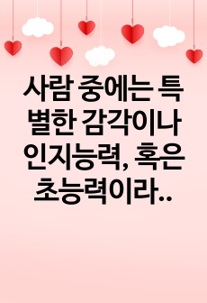 사람 중에는 특별한 감각이나 인지능력, 혹은 초능력이라고 부를만한 비범한 능력을 소유한 사람이 있을까? 학습한 내용에 기초하여 인간의 비범한 인지 능력에 대한 자신의 생각과 의견을 기술하시오.