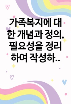 가족복지에 대한 개념과 정의, 필요성을 정리하여 작성하고,