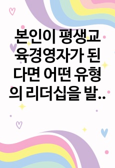 본인이 평생교육경영자가 된다면 어떤 유형의 리더십을 발휘하여 경영할 것인지에 대하여 논하시오