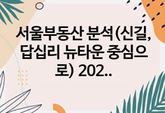 서울부동산 분석(신길, 답십리 뉴타운 중심으로) 2023년 12월 기준