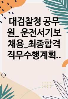 대검찰청 공무원_ 운전서기보 채용_최종합격 직무수행계획서_자소서 전문가에게 유료첨삭 받은 자료입니다.