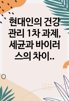 현대인의 건강 관리 1차 과제, 세균과 바이러스의 차이점과 각각에 의해 발생 되는 질환의 종류와 특성