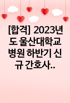 [합격] 2023년도 울산대학교병원 하반기 신규 간호사 자기소개서 (합격인증 有)