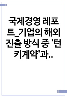 국제경영 레포트_기업의 해외진출 방식 중 '턴키계약'과 'BOT방식'에 대해 알아보고,(내용, 장단점 등) 이 방식들을 쓰고 있는 실제 기업의 사례(2개 이상)를 찾아 서술 및 실..