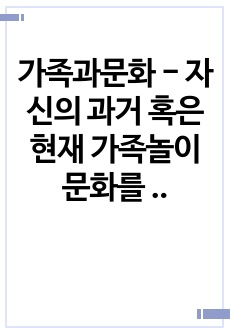 가족과문화 - 자신의 과거 혹은 현재 가족놀이 문화를 소개하고, 어떻게 하면 가족 간 유대감을 향상 시킬 수 있는지 그 방안을 제시하시오