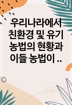 우리나라에서 친환경 및 유기농법의 현황과 이들 농법이 자연생태계에 미치는 영향을 기술하시오.