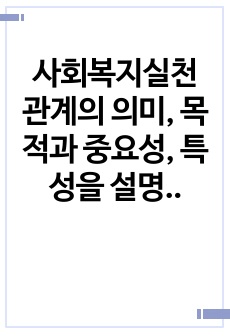 사회복지실천 관계의 의미, 목적과 중요성, 특성을 설명하고, 전문적 관계형성의 요소와 관계형성을 위해 필요한 태도에 대해 서술하시오.