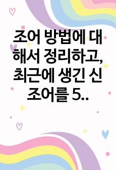 조어 방법에 대해서 정리하고, 최근에 생긴 신조어를 5개 이상 찾아보고 어떤 조어 방법을 사용했는지 분석해 보십시오.