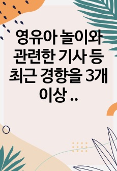 영유아 놀이와 관련한 기사 등 최근 경향을 3개 이상 스크랩하여 자신의 생각을 기술하시오.