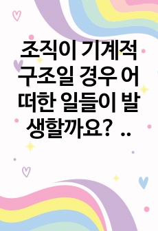 조직이 기계적 구조일 경우 어떠한 일들이 발생할까요? 기계적 구조의 문제점과, 그것이 사회복지 현장에서 적용되어 나타난 실례를 서술해보세요. 그리고 사회복지조직에 대한 자신의 생각을 서술해보세요.