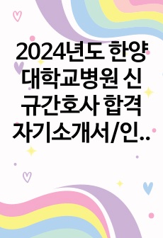 2024년도 한양대학교병원 신규간호사 합격자기소개서/인증O