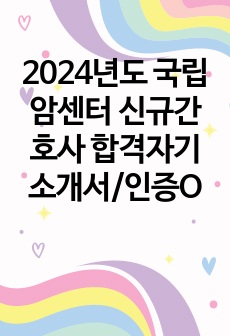 2024년도 국립암센터 신규간호사 합격자기소개서/인증O