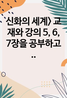 신화의 세계> 교재와 강의 5, 6, 7장을 공부하고 그 중 두 강의를 골라 핵심적인 내용을 요약하여 서술합니다.