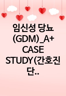 임신성 당뇨(GDM)_A+ CASE STUDY(간호진단 6개/출혈 위험성, 급성통증, 감염위험성, 혈당조절의 위험, 변비, 불안)