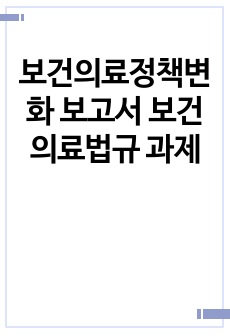 보건의료정책변화 보고서 보건의료법규 과제