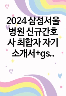 2024 삼성서울병원 신규간호사 최합자 자기소개서+gsat후기+면접후기 및 빈출질문 백분백답 ALL IN ONE(합격인증O, 글쓴이 스펙O)