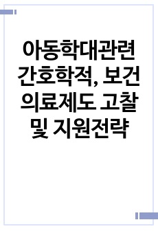 아동학대관련 간호학적, 보건의료제도 고찰 및 지원전략