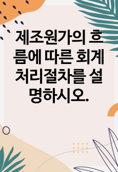 제조원가의 흐름에 따른 회계처리절차를 설명하시오.