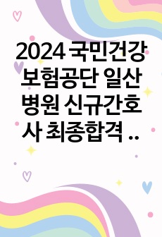 2024 국민건강보험공단 일산병원 신규간호사 최종합격 자기소개서 (스펙, 최합인증, 꿀팁O)