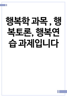 행복학 과목 , 행복토론, 행복연습 과제입니다