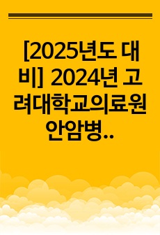 [2025년도 대비, 합격인증 O] 2024년 고려대학교의료원 안암병원 신규간호사 최종합격자 자소서, 면접, 병원 자료(인증 O, 스펙 O)