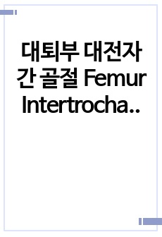 대퇴부 대전자간 골절  Femur Intertrochantric Fracture 성인간호학 실습 케이스스터디 자료입니다.