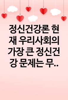 정신건강론 현재 우리사회의 가장 큰 정신건강 문제는 무엇이라고 생각하는지 이유와 개입 방안에 대하여 현황 자료 및 논리적 근거를 제시하여 작성하시오.