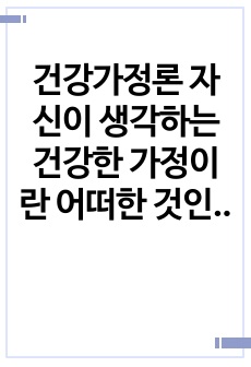 건강가정론 자신이 생각하는 건강한 가정이란 어떠한 것인지, 그 구성요소 중에서 중요도를 비교해보고, 건강가정을 유지하는데 방해되는 요인들에 대해 서술해보세요. 이러한 내용을 바탕으로 자신이 건강가정지원센터에서 서비스..