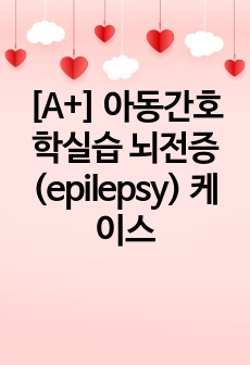 [A+] 아동간호학실습 뇌전증(epilepsy) 케이스