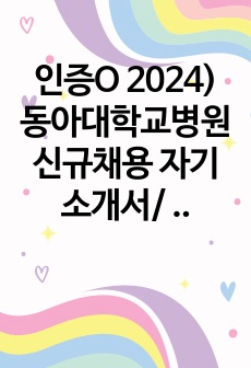 인증O 2024) 동아대학교병원 신규채용 자기소개서/ 서합 후 철회 / 학점 제외하고 아예 노스펙 (봉사,동아리,토익)