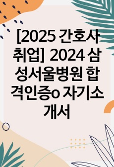 [2025 간호사 취업 대비] 2024 삼성서울병원 간호사 합격인증o 자기소개서