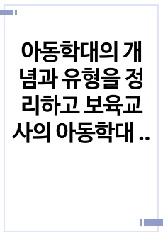 아동학대의 개념과 유형을 정리하고 보육교사의 아동학대 예방 방안을 제시하시오.