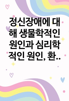 정신장애에 대해 생물학적인 원인과 심리학적인 원인, 환경적인 원인 중에서 어느 쪽이 더 많은 영향을 미칠 것인지를 선택하여 지지하는 근거에 대해 작성하시오.