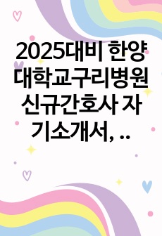 2025대비 한양대학교구리병원 신규간호사 자기소개서, AI역검, 1차면접, 2차면접 자료(최합인증O)