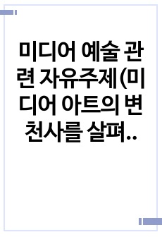 미디어 예술 관련 자유주제(미디어 아트의 변천사를 살펴보고 최신 동향과 향후 전망에 대해 알아보기.)