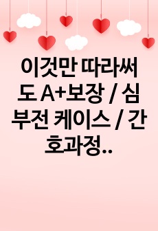 이것만 따라써도 A+보장 / 심부전 케이스 / 간호과정 2개, 간호진단 4개/ 문헌고찰 포함