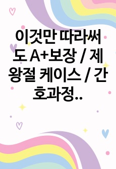 이것만 따라써도 A+보장 / 제왕절개 케이스 / 간호과정 2개, 간호진단 2개/ 문헌고찰 포함