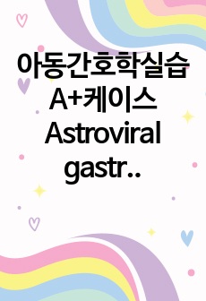 아동간호학실습 A+케이스 Astroviral gastroenteritis(위장염(간호진단 5개, 간호과정 3개)