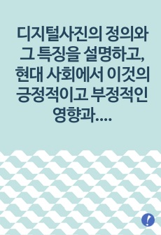 디지털사진의 정의와 그 특징을 설명하고, 현대 사회에서 이것의 긍정적이고 부정적인 영향과 그 해결 방안