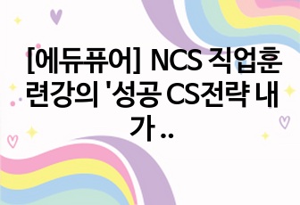 [에듀퓨어] NCS 직업훈련강의 '성공 CS전략 내가 행복해야 고객이 행복하다' 요약정리